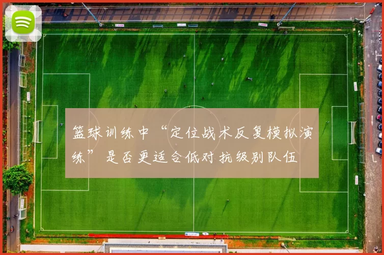 篮球训练中“定位战术反复模拟演练”是否更适合低对抗级别队伍