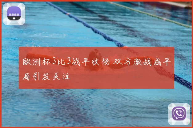 欧洲杯3比3战平收场 双方激战成平局引发关注