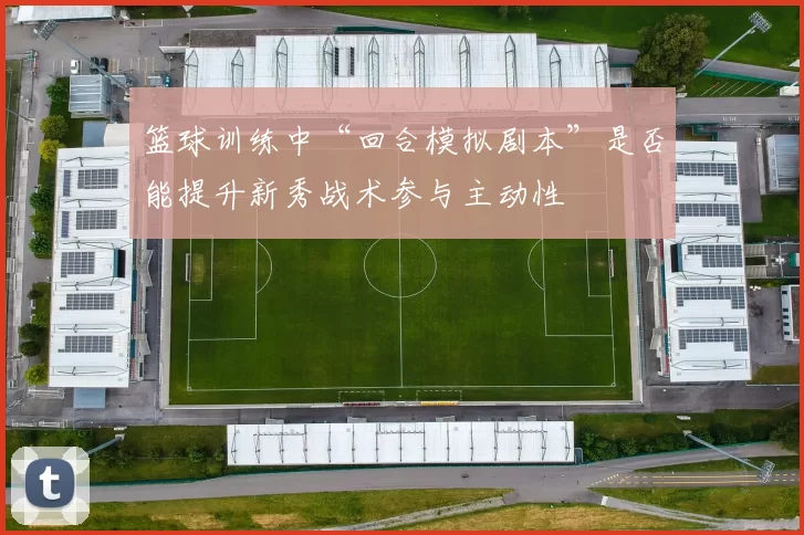 篮球训练中“回合模拟剧本”是否能提升新秀战术参与主动性
