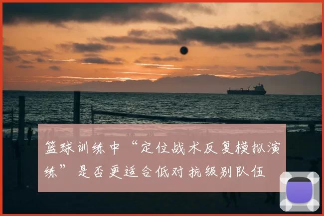 篮球训练中“定位战术反复模拟演练”是否更适合低对抗级别队伍