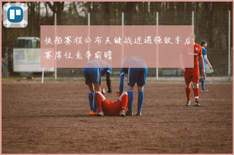 快船赛程公布关键战连遇强敌季后赛席位竞争前瞻