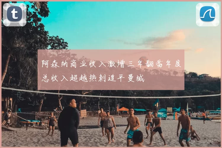 阿森纳商业收入激增三年翻番年度总收入超越热刺追平曼城