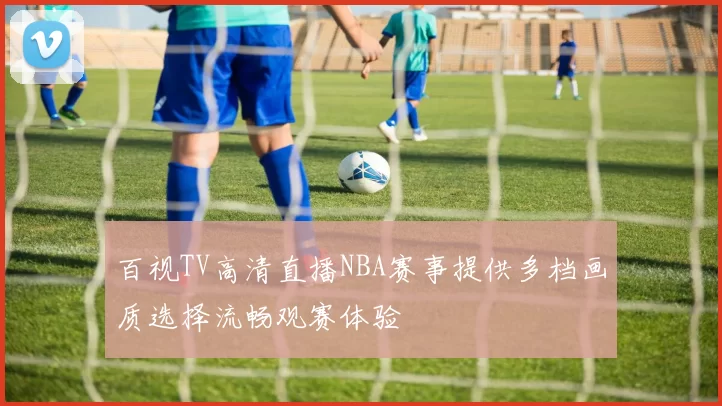 百视TV高清直播NBA赛事提供多档画质选择流畅观赛体验