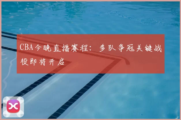 CBA今晚直播赛程：多队争冠关键战役即将开启