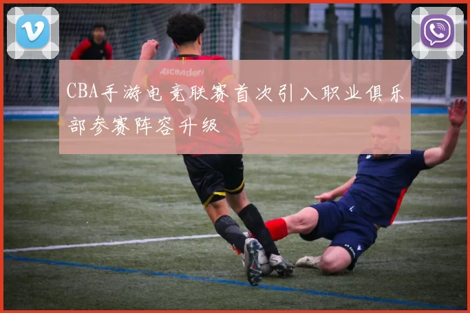 CBA手游电竞联赛首次引入职业俱乐部参赛阵容升级