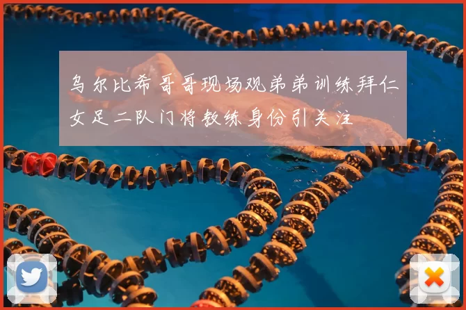乌尔比希哥哥现场观弟弟训练拜仁女足二队门将教练身份引关注