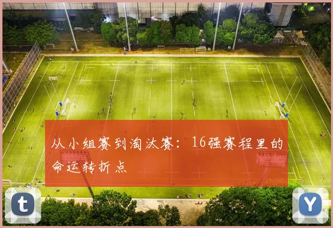 从小组赛到淘汰赛：16强赛程里的命运转折点
