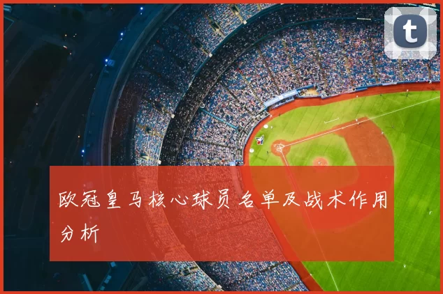 欧冠皇马核心球员名单及战术作用分析