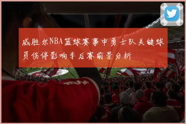 威胜尔NBA篮球赛事中勇士队关键球员伤停影响季后赛前景分析