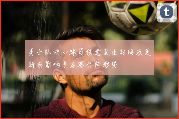 勇士队核心球员伤愈复出时间表更新或影响季后赛对阵形势