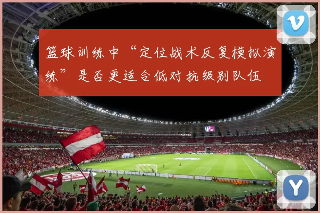 篮球训练中“定位战术反复模拟演练”是否更适合低对抗级别队伍