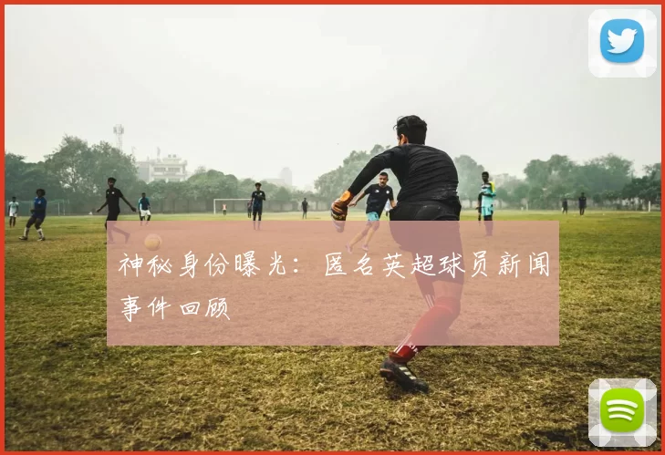 神秘身份曝光：匿名英超球员新闻事件回顾