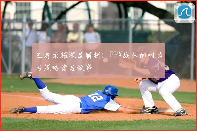 王者荣耀深度解析:FPX战队的耐力与策略背后故事