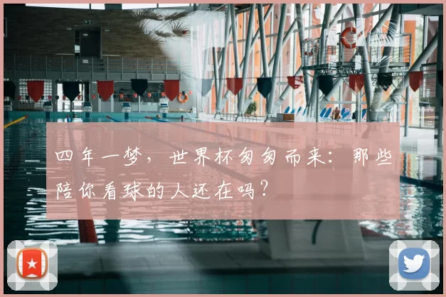 四年一梦,世界杯匆匆而来:那些陪你看球的人还在吗?
