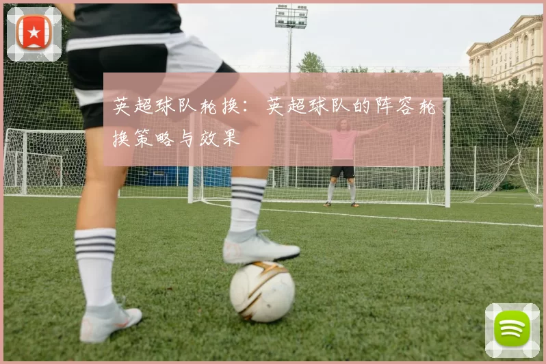 英超球队轮换:英超球队的阵容轮换策略与效果