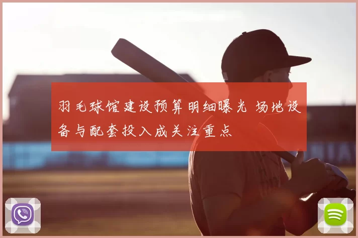 羽毛球馆建设预算明细曝光 场地设备与配套投入成关注重点