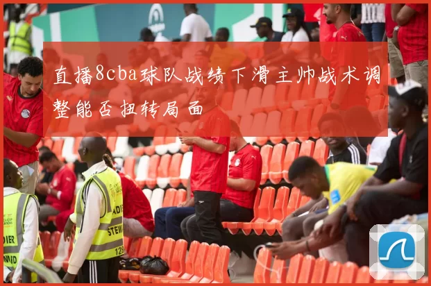 直播8cba球队战绩下滑主帅战术调整能否扭转局面