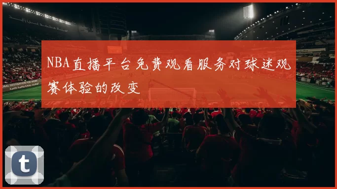 NBA直播平台免费观看服务对球迷观赛体验的改变