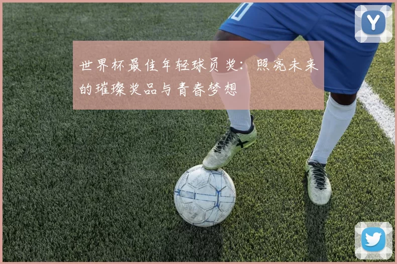 世界杯最佳年轻球员奖:照亮未来的璀璨奖品与青春梦想