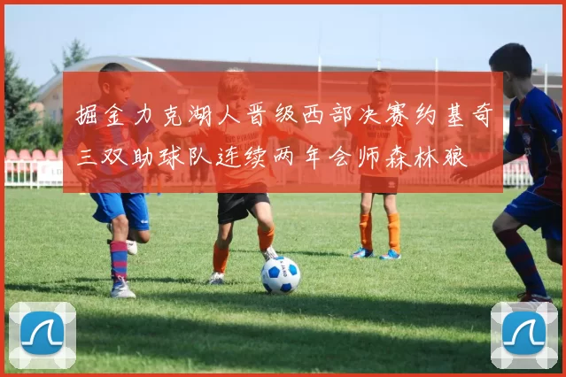 掘金力克湖人晋级西部决赛约基奇三双助球队连续两年会师森林狼