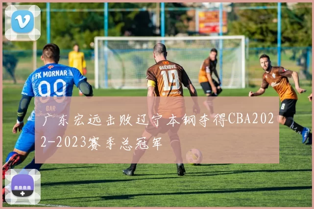 广东宏远击败辽宁本钢夺得CBA2022-2023赛季总冠军