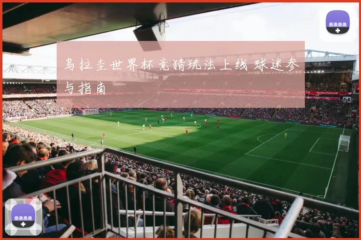 乌拉圭世界杯竞猜玩法上线 球迷参与指南