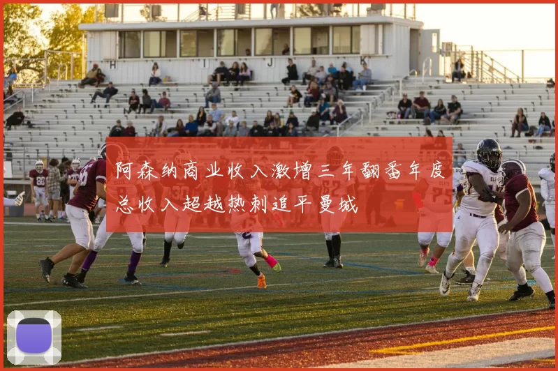 阿森纳商业收入激增三年翻番年度总收入超越热刺追平曼城