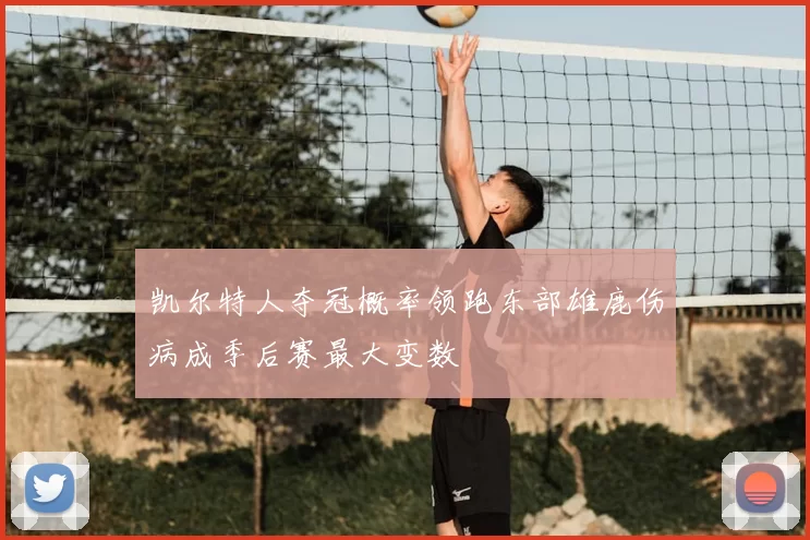 凯尔特人夺冠概率领跑东部雄鹿伤病成季后赛最大变数