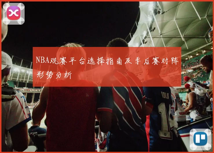 NBA观赛平台选择指南及季后赛对阵形势分析