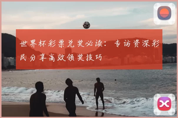 世界杯彩票兑奖必读:专访资深彩民分享高效领奖技巧