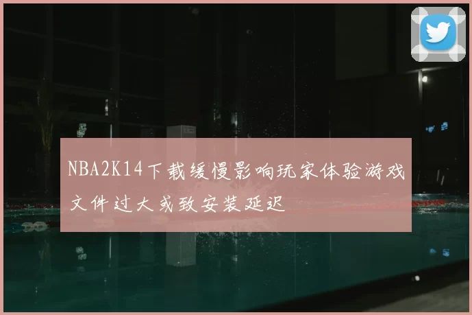 NBA2K14下载缓慢影响玩家体验游戏文件过大或致安装延迟