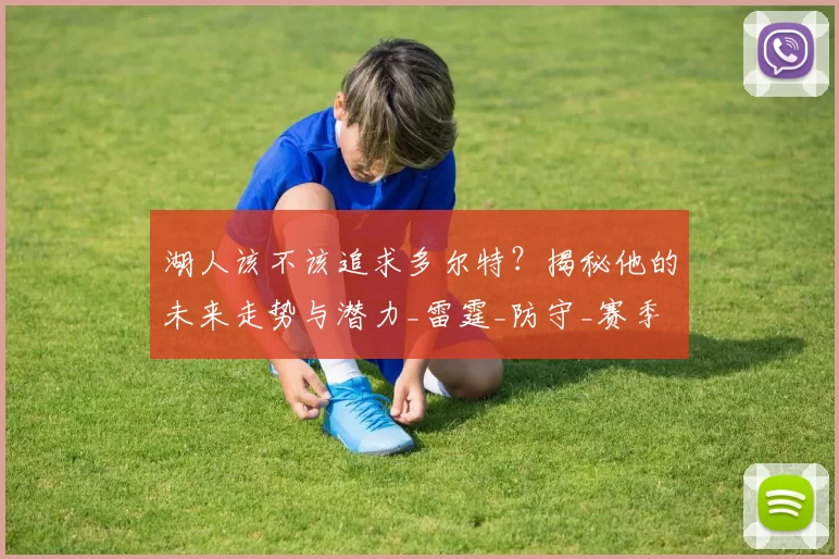 湖人该不该追求多尔特？揭秘他的未来走势与潜力_雷霆_防守_赛季