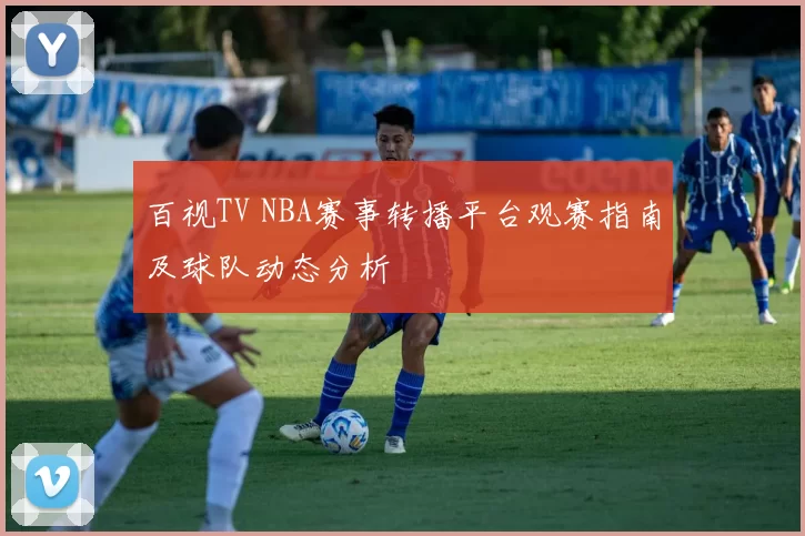 百视TV NBA赛事转播平台观赛指南及球队动态分析