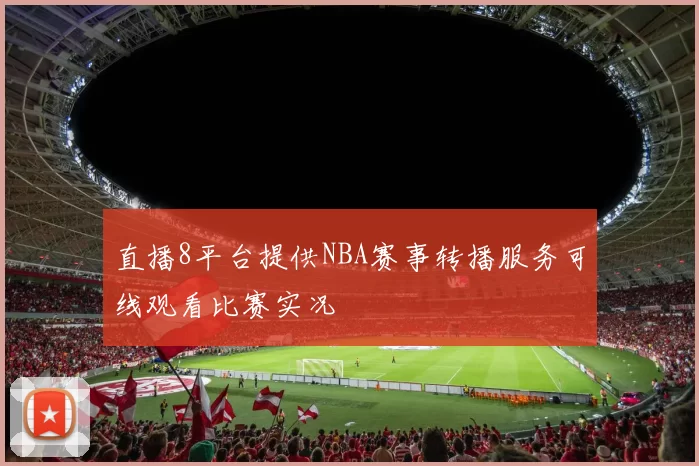 直播8平台提供NBA赛事转播服务可线观看比赛实况