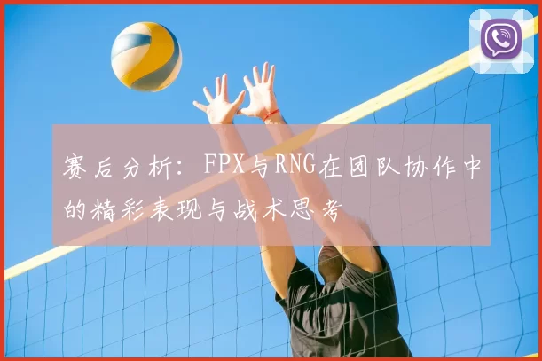 赛后分析:FPX与RNG在团队协作中的精彩表现与战术思考