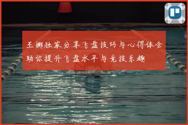 王娜独家分享飞盘技巧与心得体会助你提升飞盘水平与竞技乐趣
