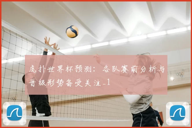 虎扑世界杯预测：各队赛前分析与晋级形势备受关注_1